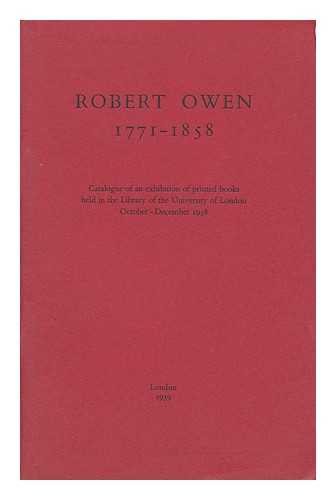UNIVERSITY OF LONDON. LIBRARY. OWEN, ROBERT (1771-1858) - Robert Owen, 1771-1858 : Catalogue of an Exhibition of Printed Books Held in the Library of the University of London, October - December 1958