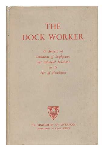 UNIVERSITY OF LIVERPOOL. SOCIAL SCIENCE DEPT. - The Dock Worker : an Analysis of Conditions of Employment in the Port of Manchester / the University of Liverpool, Department of Social Science