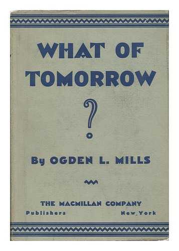 MILLS, OGDEN LIVINGSTON - What of Tomorrow? By Ogden L. Mills