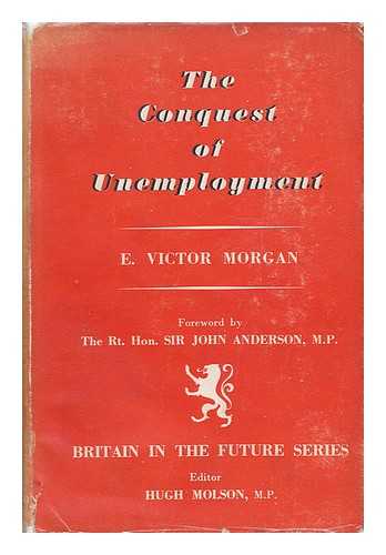 MORGAN, E. VICTOR (EDWARD VICTOR) - Conquest of Unemployment / E. V. Morgan ; under the General Editorship of H. Molson ; [Foreword by the Rt. Hon. Sir J. Anderson]