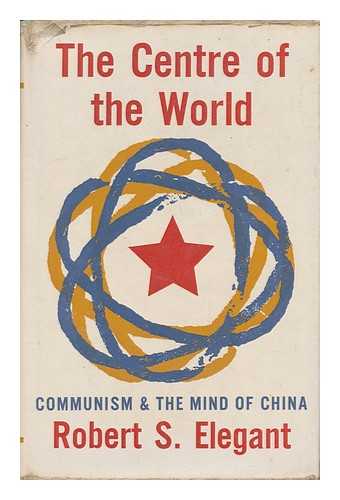 ELEGANT, ROBERT S. - The Centre of the World; Communism and the Mind of China