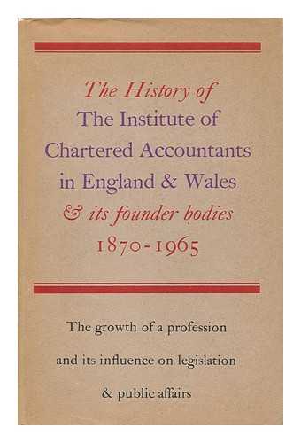 INSTITUTE OF CHARTERED ACCOUNTANTS - The History of the Institute of Chartered Accountants in England and Wales 1880-1965 and of its Founder Accountancy Bodies 1870-1880... . ..the Growth of a Profession and its Influence on Legislation and Public Affairs