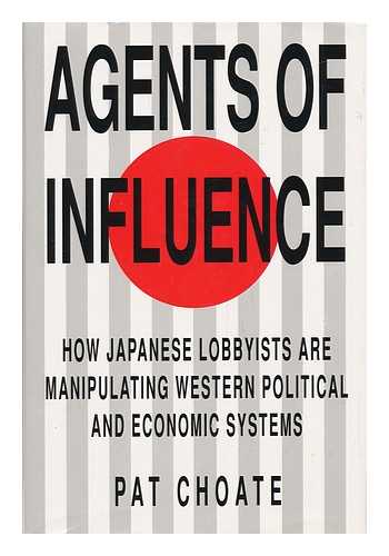CHOATE, PAT - Agents of Influence : How Japan's Lobbyists in the United States Are Manipulating Western Political and Economic Systems / Pat Choate