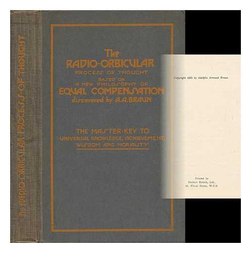 BRAUN, ADOLPHE ARMAND - The Radio-Orbicular (Spider-Web) Process of Thought : Based on a New Philosophy of Equal Compensation Discovered by A. A. Braun : the Master-Key to Universal Knowledge, Achievement, Wisdom and Morality