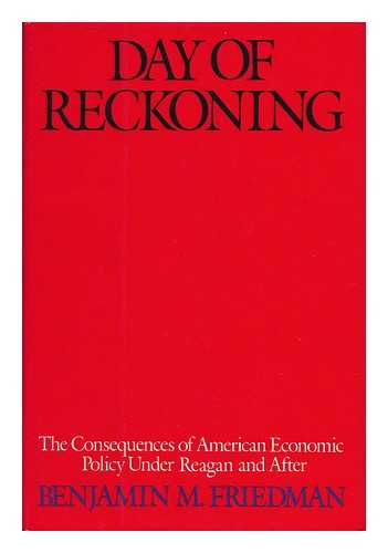 FRIEDMAN, BENJAMIN M. - Day of Reckoning : the Consequences of American Economic Policy under Reagan and after / Benjamin Friedman