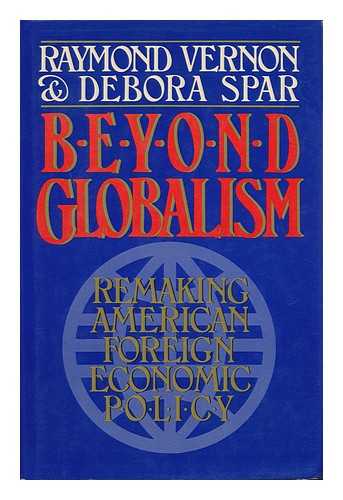 VERNON, RAYMOND - Beyond Globalism : Remaking American Foreign Economic Policy / Raymond Vernon, Debora L. Spar