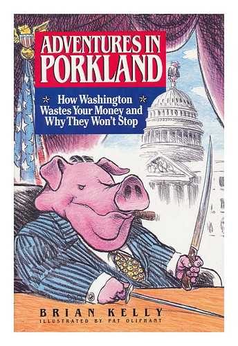 KELLY, BRIAN (1954-) - Adventures in Porkland : How Washington Wastes Your Money and why They Won't Stop / Brian Kelly ; [Illustrations by Pat Oliphant]