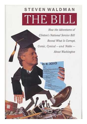 WALDMAN, STEVEN - The Bill : How the Adventures of Clinton's National Service Bill Reveal What is Corrupt, Comic, Cynical, and Noble, about Washington / Steven Waldman