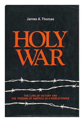 THOMAS, JAMES A. (1933-) - Holy War; the Lure of Victory and the Passing of America As a World Power [By] James A. Thomas