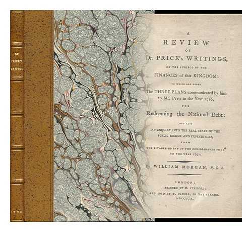 MORGAN, WILLIAM (1750-1833) - A Review of Dr. Price's Writings on the Subject of the Finances of This Kingdom : to Which Are Added, the Three Plans Communicated by Him to Mr. Pitt in the Year 1786 for Redeeming the National Debt