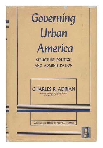 ADRIAN, CHARLES R. - Governing Urban America : Structure, Politics, and Administration