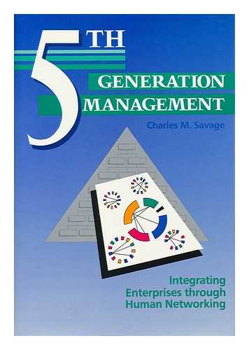 SAVAGE, CHARLES M. - Fifth Generation Management : Integrating Enterprises through Human Networking / Charles M. Savage