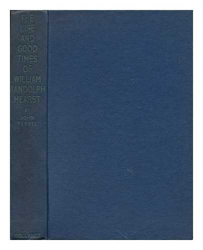 TEBBEL, JOHN WILLIAM (1912-). HEARST, WILLIAM RANDOLPH (1863-1951) - The Life and Good Times of William Randolph Hearst