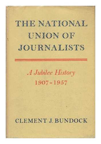 BUNDOCK, CLEMENT J. - The National Union of Journalists : a Jubilee History, 1907-1957