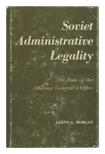 MORGAN, GLENN G. - Soviet Administrative Legality; the Role of the Attorney General's Office
