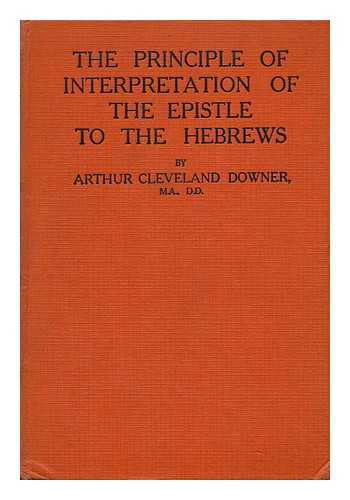 DOWNER, ARTHUR CLEVELAND - The Principle of Interpretation of the Epistle to the Hebrews / Arthur Cleveland Downer