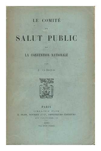 GROS, JEAN (1859-) - Le Comite De Salut Public De La Convention Nationale / Par J. Gros