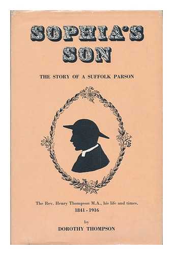 THOMPSON, DOROTHY - Sophia's Son: the Story of a Suffolk Parson, the Rev. Henry Thompson M. A. , His Life and Times, 1841-1916