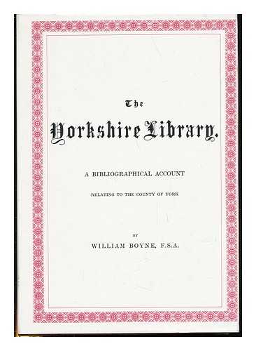 BOYNE, WILLIAM - The Yorkshire Library : a Bibliographical Account of Books on Topography, Tracts of the Seventeenth Century, Biography, Spaws, Geology, Botany, Maps, Views, Portraits, and Miscellaneous Literature, Relating to the Country of York ...