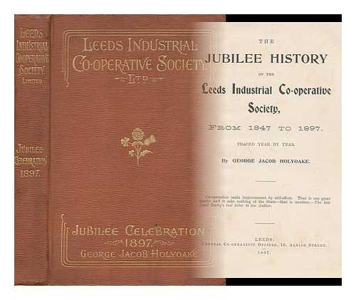 HOLYOAKE, GEORGE JACOB (1817-1906) - The Jubilee History of the Leeds Industrial Co-Operative Society : from 1847 to 1897 Traced Year by Year