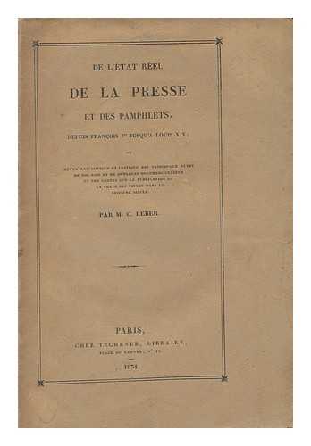 LEBER, M. C. (1780-1859) - De L'Etat Reel De La Presse Et Des Pamphlets Depuis Francois 1er Jusqu' Louis XIV, Ou, Revue Anecdotique Et Critique Des Principaux Actes De Nos Rois Et De Quelques Documens Curieux... . ..et Peu Connus Sur La Publication Et La Vente Des Livres Dans Le Seizieme Siecle / Par M. C. Leber