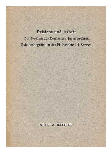 DRESSLER, WILHELM - Existenz Und Arbeit : Das Problem Der Konkretion Des Abstrakten Existenzbegriffes in Der Philosophie J. P. Sartre