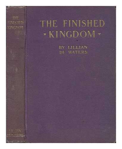 DE WATERS, LILLIAN (B. 1883) - The Finished Kingdom, a Study of the Absolute, by Lillian De Waters