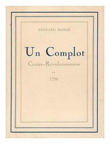 TROUARD-RIOLLE, YVONNE - Un Complot Contre-Revolutionnaire En 1790 : Le Chevalier Jean-François Trouard De Riolle, 1739-1806, Seigneur Du Fief Du Meme Nom, Conseiller Du Roi, Controleur General Des Marbres, Chevalier De St-Louis, ... . ..de St-Michel Et Du St- Sepulcre De Jerusalem, Dernier Maire Royal De Pont-A- Mousson / Yvonne Trouard-Riolle