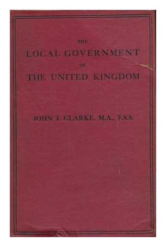 CLARKE, JOHN J. - The Local Government of the United Kingdom / John Joseph Clarke