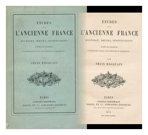 ROCQUAIN, FELIX (1833-1925) - Etudes Sur L'Ancienne France : Histoire, Moeurs, Institutions, D'Apres Les Documents Conserves Dans Les Depots D'Archives / Par Felix Rocquain