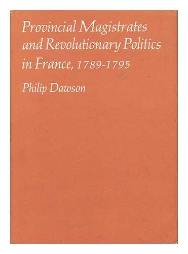 DAWSON, PHILIP - Provincial Magistrates and Revolutionary Politics in France, 1789-1795