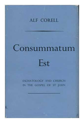 CORELL, ALF - Consummatum Est : Eschatology and Church in the Gospel of St. John