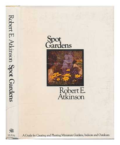 ATKINSON, ROBERT E. - Spot Gardens; a Guide for Creating and Planting Miniature Gardens, Indoors and Outdoors, by Robert E. Atkinson