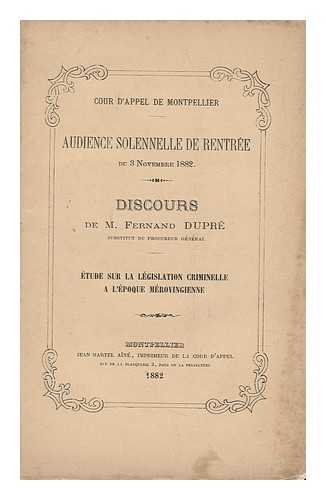 FRANCE. COUR D'APPEL (MONTPELLIER) - Cour D'Appel De Montpellier. Audience Solennelle De Rentree Du 3 November 1882; Discours De M Fernand Dupre, Substitut Dun Procureur General. Etude Sur La Legislation Criminellee a L'Epoque Merovingienne