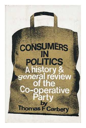 CARBERY, THOMAS F. - Consumers in Politics: a History and General Review of the Co-Operative Party, by Thomas F. Carbery