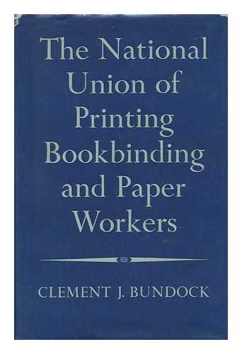 BUNDOCK, CLEMENT J. - The Story of the National Union of Printing, Bookbinding and Paper Workers