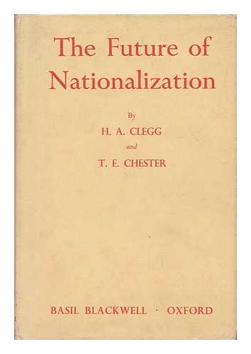 CLEGG, HUGH ARMSTRONG. T. E. CHESTER - The Future of Nationalization, by H. A. Clegg and T. E. Chester