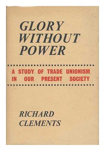 CLEMENTS, RICHARD - Glory Without Power ; a Study of Trade Unionism in Our Present Society