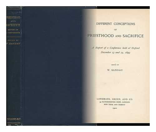 SANDAY, WILLIAM (1843-1920) - Different Conceptions of Priesthood and Sacrifice : a Report of a Conference Held At Oxford December 13 and 14, 1899 / Edited by W. Sanday