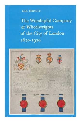 BENNETT, ERIC - The Worshipful Company of Wheelwrights of the City of London, 1670-1970