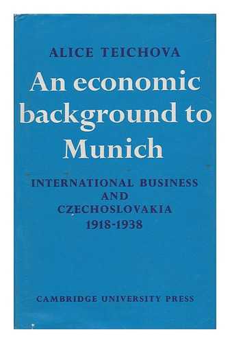 TEICHOVA, ALICE - An Economic Background to Munich : International Business and Czechoslovakia 1918-1938