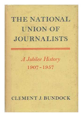 BUNDOCK, CLEMENT J. - The National Union of Journalists; a Jubilee History, 1907-1957