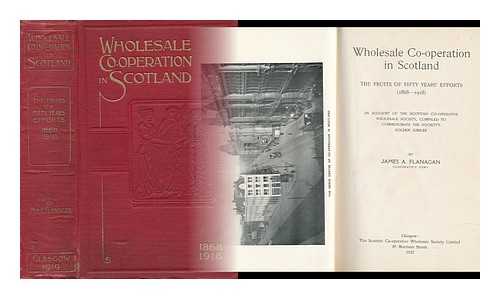 FLANAGAN, JAMES A. - Wholesale Co-Operation in Scotland : the Fruits of Fifty Years' Efforts (1868-1918)