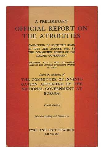 SPAIN (CIVIL GOVERNMENT OF BURGOS) - A Preliminary Official Report on the Atrocities Committed in Southern Spain in July and August, 1936 : by the Communist Forces of the Madrid Government, Together with a Brief Historical Note of the Course of Recent Events in Spain / ... . .. Issued by Authority of the Committee of Investigation Appointed by the National Government At Burgos