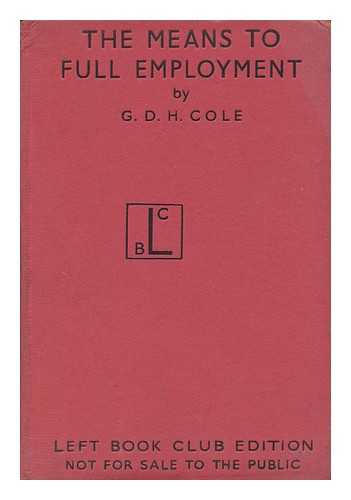 COLE, G. D. H. (GEORGE DOUGLAS HOWARD)  (1889-1959) - The Means to Full Employment / G. D. H. Cole