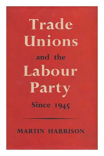 HARRISON, MARTIN (1930-) - Trade Unions and the Labour Party Since 1945