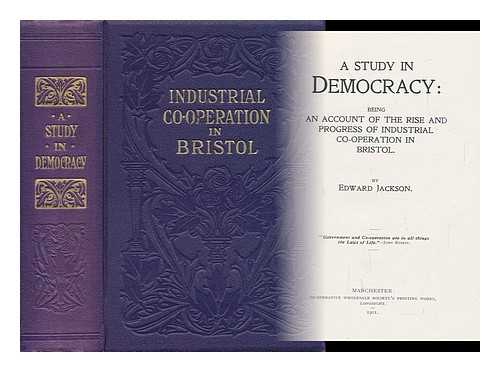 JACKSON, EDWARD - A Study in Democracy : Being an Account of the Rise and Progress of Industrial Co-Operation in Bristol