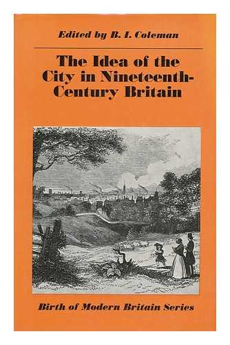 COLEMAN, BRUCE (ED. ) - The Idea of the City in Nineteenth-Century Britain / Edited by B. I. Coleman