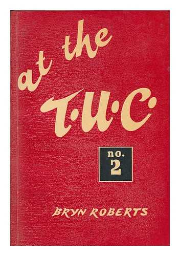 ROBERTS, BRYN (1897-1964) - At the T. U. C. : Resolutions, Speeches, Comments