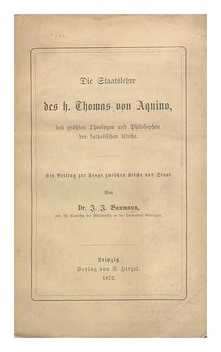 THOMAS, AQUINAS, SAINT (1225? -1274). J. J. BAUMANN (ED. ) - Die Staatslehre Des H. Thomas Von Aquino : Des Grössten Theologen Und Philosophen Der Katholischen Kirche / Aus Seinen Werken Authentisch Zusammengestellt Und Mit Einer Einleitung Versehen. Ein Beitrag Zur Frage Zwischen Kirche Und Staat, ... . ..von Dr. J. J. Baumann